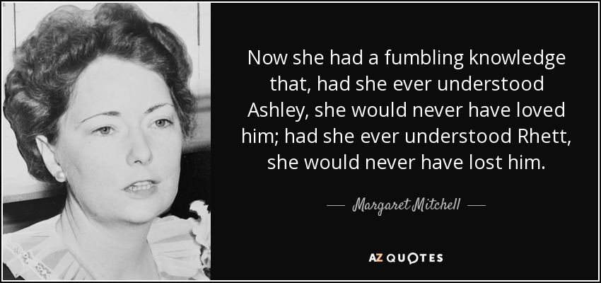 Now she had a fumbling knowledge that, had she ever understood Ashley, she would never have loved him; had she ever understood Rhett, she would never have lost him. - Margaret Mitchell