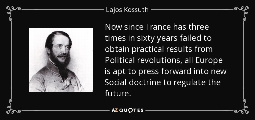 Now since France has three times in sixty years failed to obtain practical results from Political revolutions, all Europe is apt to press forward into new Social doctrine to regulate the future. - Lajos Kossuth