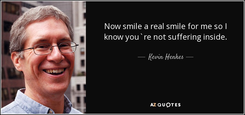 Now smile a real smile for me so I know you`re not suffering inside. - Kevin Henkes