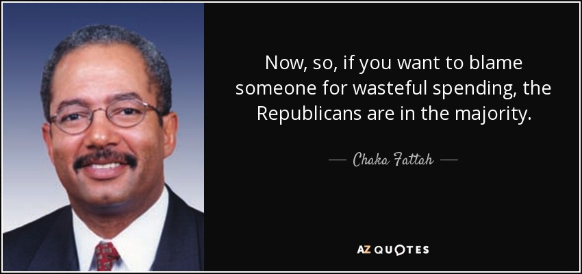 Now, so, if you want to blame someone for wasteful spending, the Republicans are in the majority. - Chaka Fattah