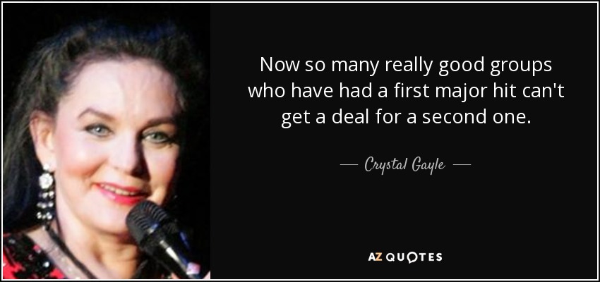 Now so many really good groups who have had a first major hit can't get a deal for a second one. - Crystal Gayle