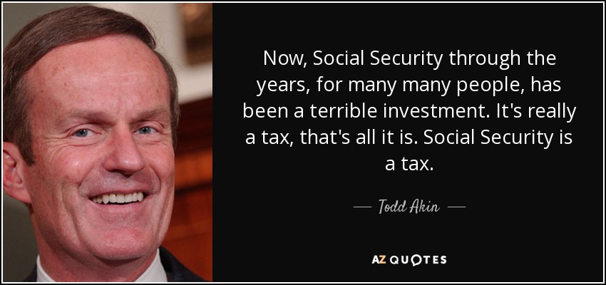 Now, Social Security through the years, for many many people, has been a terrible investment. It's really a tax, that's all it is. Social Security is a tax. - Todd Akin
