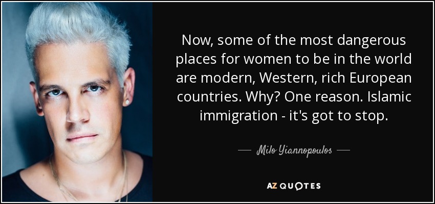 Now, some of the most dangerous places for women to be in the world are modern, Western, rich European countries. Why? One reason. Islamic immigration - it's got to stop. - Milo Yiannopoulos