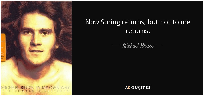 Now Spring returns; but not to me returns. - Michael Bruce