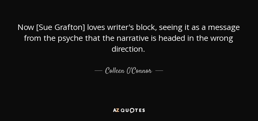 Now [Sue Grafton] loves writer's block, seeing it as a message from the psyche that the narrative is headed in the wrong direction. - Colleen O'Connor