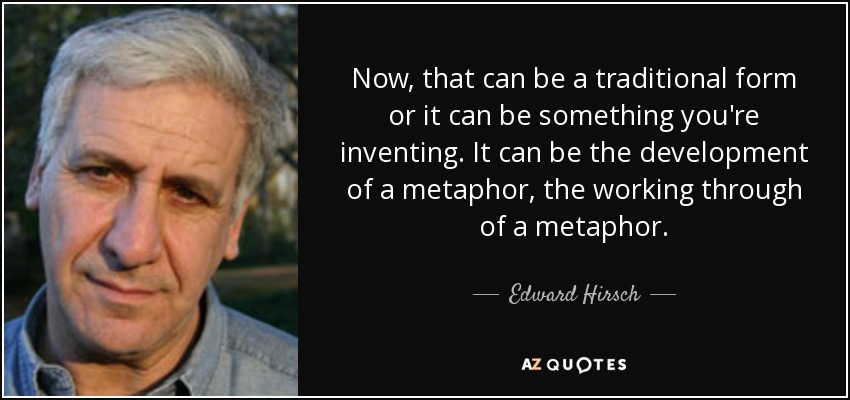 Now, that can be a traditional form or it can be something you're inventing. It can be the development of a metaphor, the working through of a metaphor. - Edward Hirsch