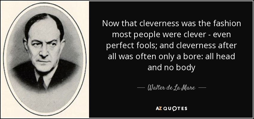 Now that cleverness was the fashion most people were clever - even perfect fools; and cleverness after all was often only a bore: all head and no body - Walter de La Mare