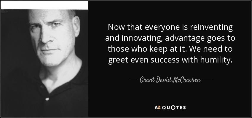 Now that everyone is reinventing and innovating, advantage goes to those who keep at it. We need to greet even success with humility. - Grant David McCracken