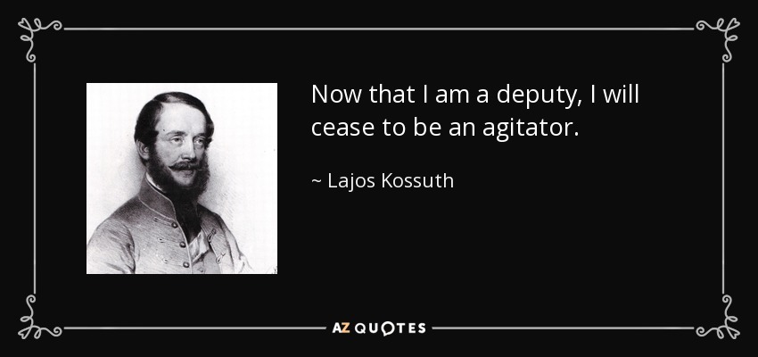 Now that I am a deputy, I will cease to be an agitator. - Lajos Kossuth