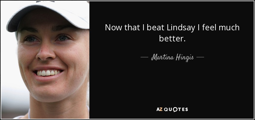 Now that I beat Lindsay I feel much better. - Martina Hingis