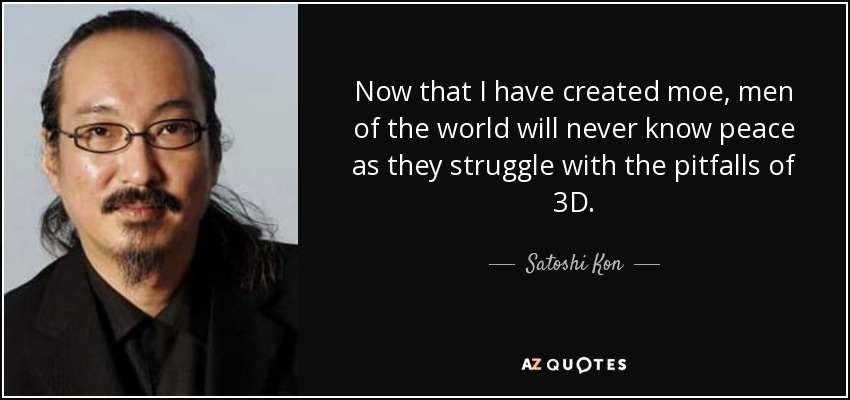 Now that I have created moe, men of the world will never know peace as they struggle with the pitfalls of 3D. - Satoshi Kon