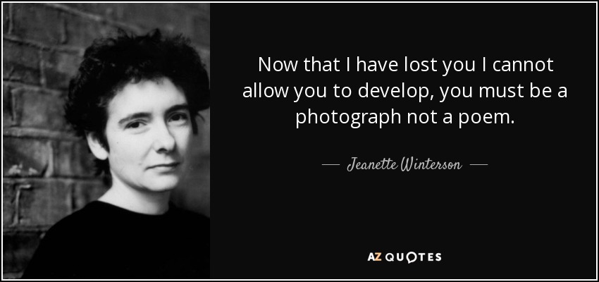 Now that I have lost you I cannot allow you to develop, you must be a photograph not a poem. - Jeanette Winterson