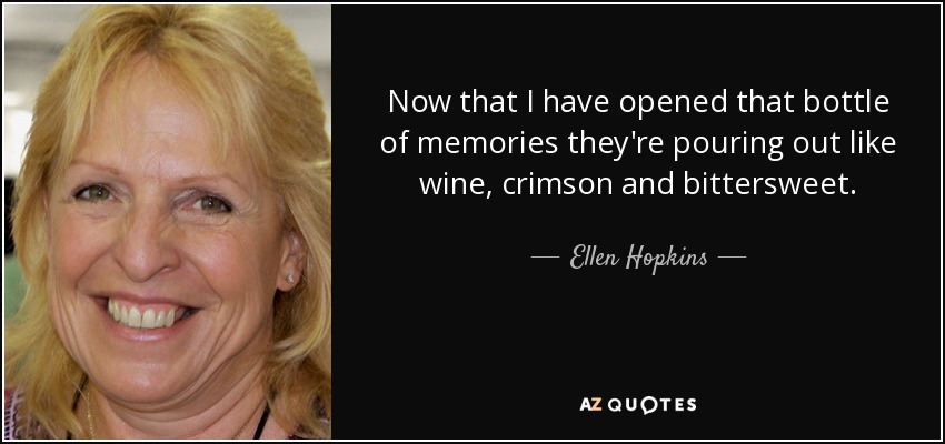 Now that I have opened that bottle of memories they're pouring out like wine, crimson and bittersweet. - Ellen Hopkins