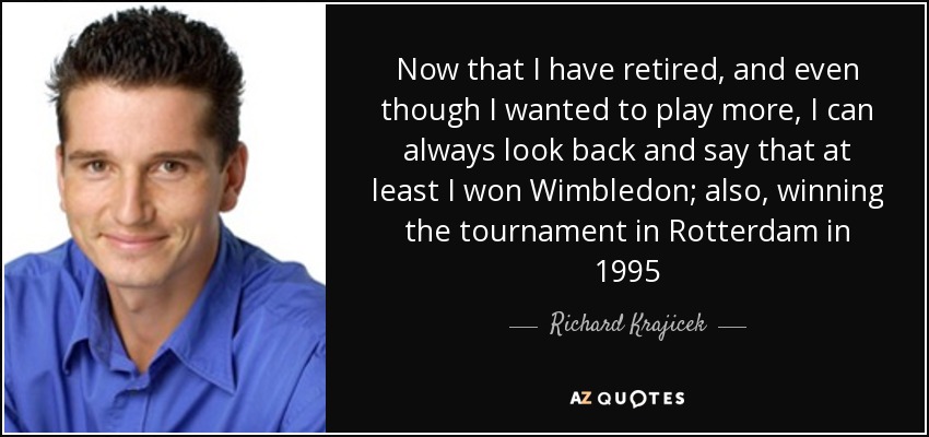 Now that I have retired, and even though I wanted to play more, I can always look back and say that at least I won Wimbledon; also, winning the tournament in Rotterdam in 1995 - Richard Krajicek
