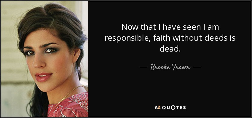 Now that I have seen I am responsible, faith without deeds is dead. - Brooke Fraser