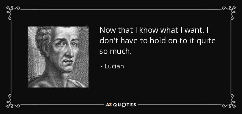 Now that I know what I want, I don't have to hold on to it quite so much. - Lucian