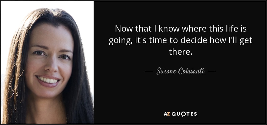Now that I know where this life is going, it's time to decide how I'll get there. - Susane Colasanti