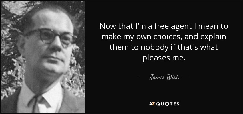 Now that I'm a free agent I mean to make my own choices, and explain them to nobody if that's what pleases me. - James Blish