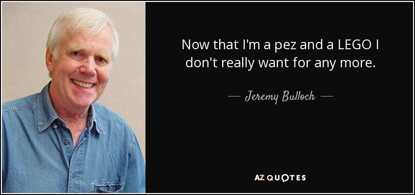 Now that I'm a pez and a LEGO I don't really want for any more. - Jeremy Bulloch