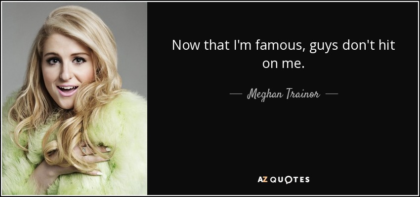 Now that I'm famous, guys don't hit on me. - Meghan Trainor