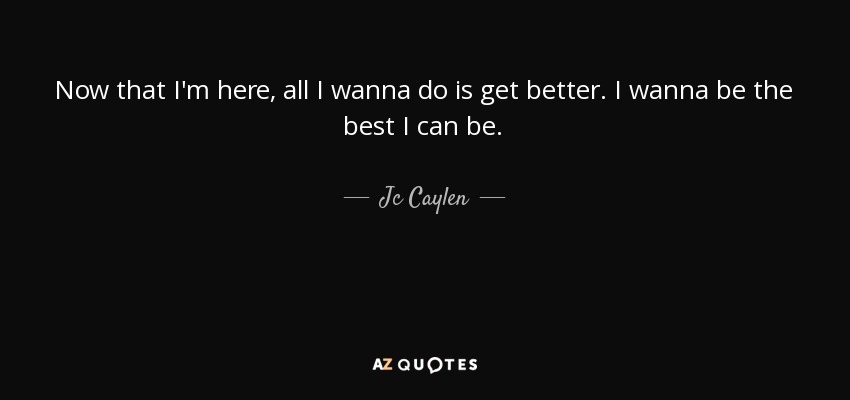 Now that I'm here, all I wanna do is get better. I wanna be the best I can be. - Jc Caylen