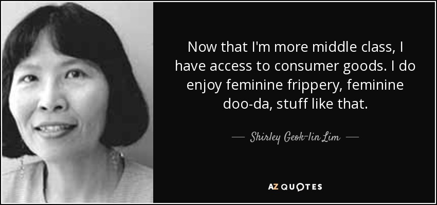 Now that I'm more middle class, I have access to consumer goods. I do enjoy feminine frippery, feminine doo-da, stuff like that. - Shirley Geok-lin Lim