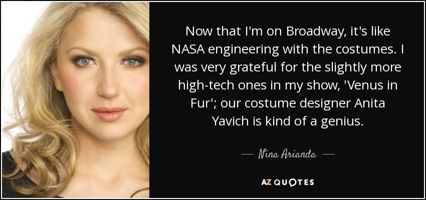 Now that I'm on Broadway, it's like NASA engineering with the costumes. I was very grateful for the slightly more high-tech ones in my show, 'Venus in Fur'; our costume designer Anita Yavich is kind of a genius. - Nina Arianda