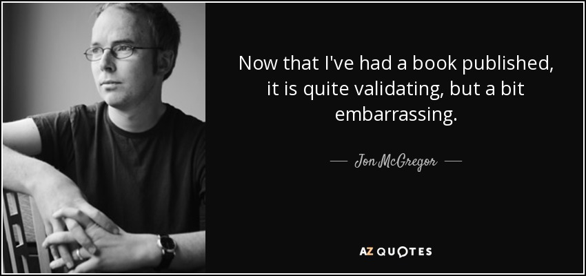 Now that I've had a book published, it is quite validating, but a bit embarrassing. - Jon McGregor