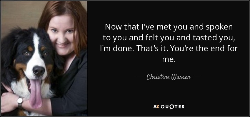 Now that I've met you and spoken to you and felt you and tasted you, I'm done. That's it. You're the end for me. - Christine Warren