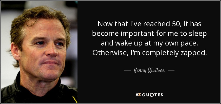 Now that I've reached 50, it has become important for me to sleep and wake up at my own pace. Otherwise, I'm completely zapped. - Kenny Wallace