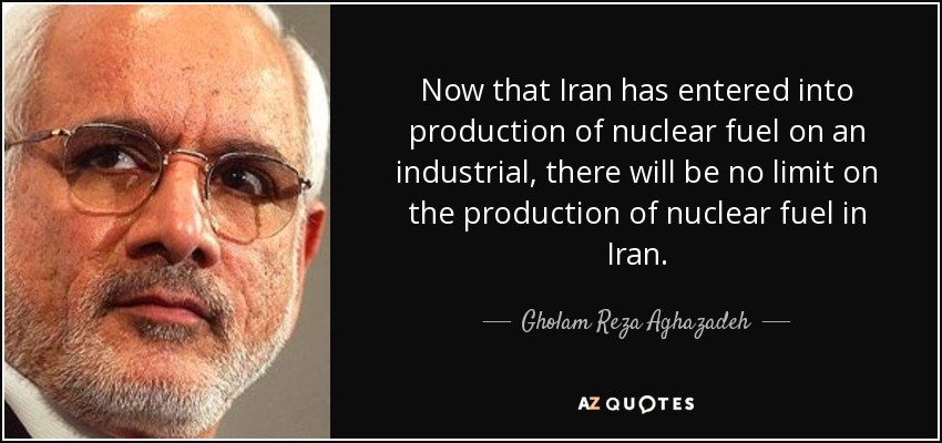 Now that Iran has entered into production of nuclear fuel on an industrial, there will be no limit on the production of nuclear fuel in Iran. - Gholam Reza Aghazadeh