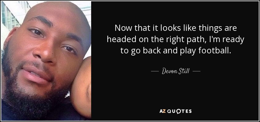 Now that it looks like things are headed on the right path, I'm ready to go back and play football. - Devon Still