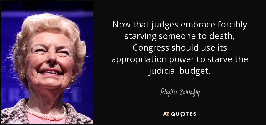 Now that judges embrace forcibly starving someone to death, Congress should use its appropriation power to starve the judicial budget. - Phyllis Schlafly