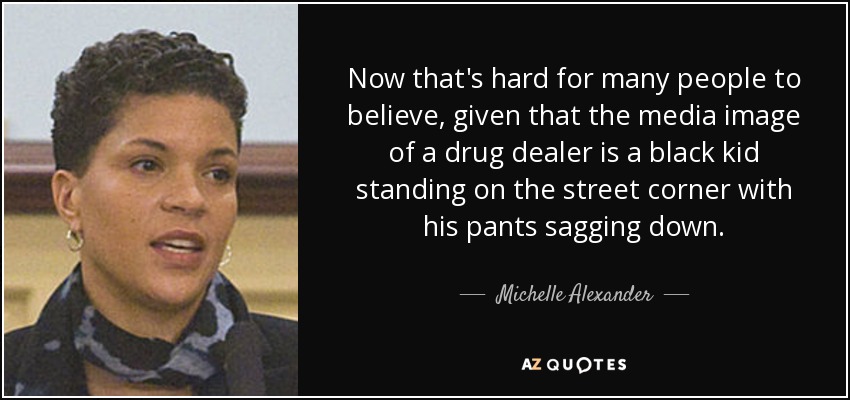 Now that's hard for many people to believe, given that the media image of a drug dealer is a black kid standing on the street corner with his pants sagging down. - Michelle Alexander