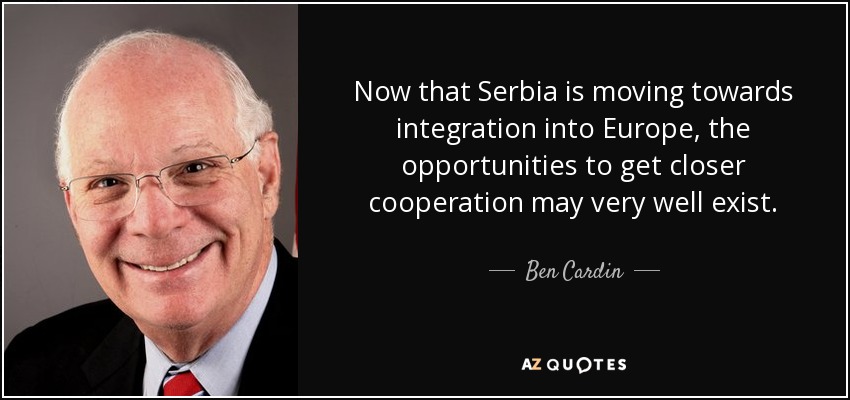 Now that Serbia is moving towards integration into Europe, the opportunities to get closer cooperation may very well exist. - Ben Cardin
