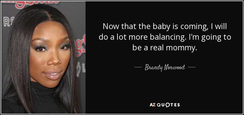 Now that the baby is coming, I will do a lot more balancing. I'm going to be a real mommy. - Brandy Norwood