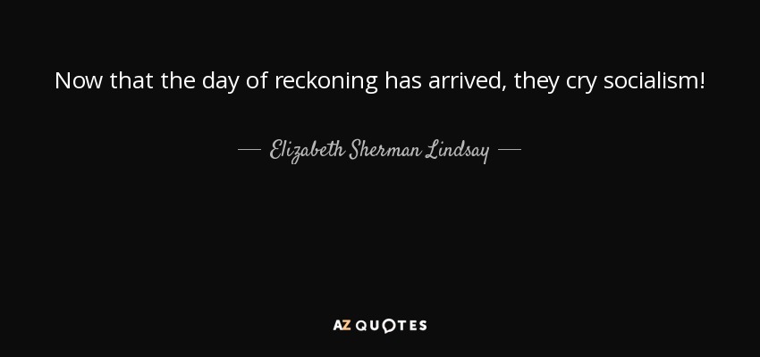Now that the day of reckoning has arrived, they cry socialism! - Elizabeth Sherman Lindsay