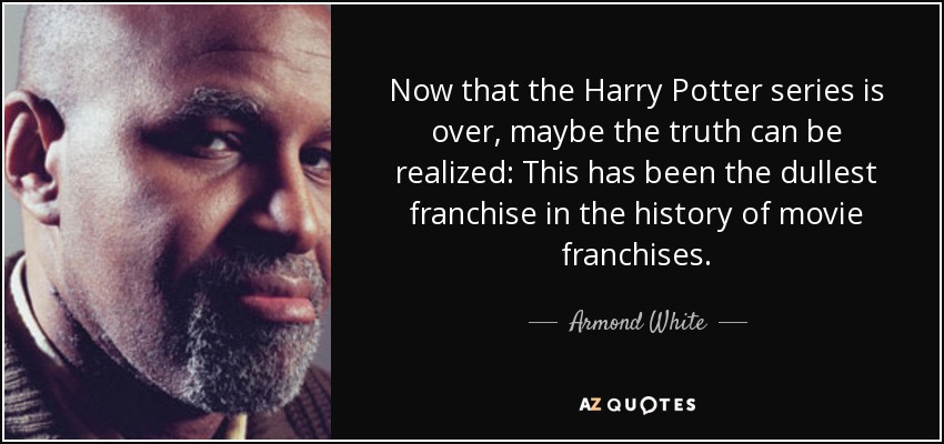 Now that the Harry Potter series is over, maybe the truth can be realized: This has been the dullest franchise in the history of movie franchises. - Armond White