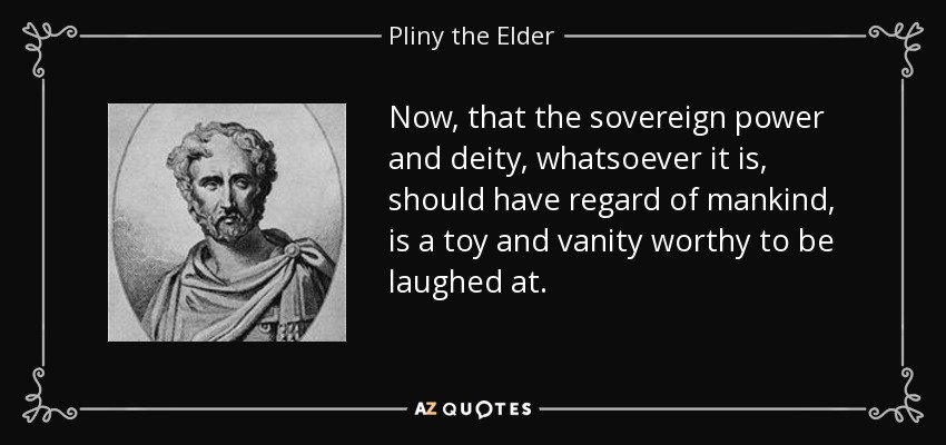 Now, that the sovereign power and deity, whatsoever it is, should have regard of mankind, is a toy and vanity worthy to be laughed at. - Pliny the Elder