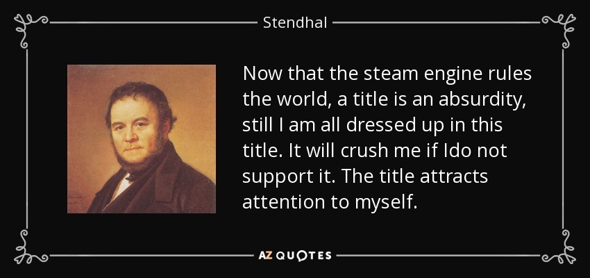 Now that the steam engine rules the world, a title is an absurdity, still I am all dressed up in this title. It will crush me if Ido not support it. The title attracts attention to myself. - Stendhal
