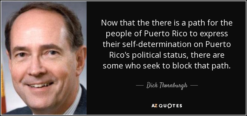 Now that the there is a path for the people of Puerto Rico to express their self-determination on Puerto Rico's political status, there are some who seek to block that path. - Dick Thornburgh