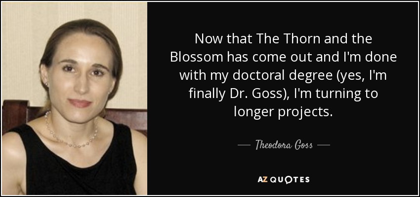 Now that The Thorn and the Blossom has come out and I'm done with my doctoral degree (yes, I'm finally Dr. Goss), I'm turning to longer projects. - Theodora Goss