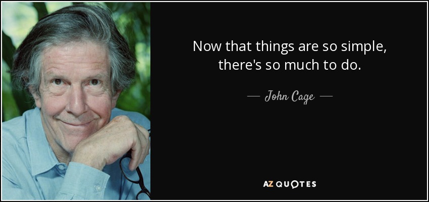 Now that things are so simple, there's so much to do. - John Cage