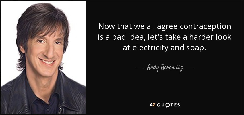 Now that we all agree contraception is a bad idea, let's take a harder look at electricity and soap. - Andy Borowitz