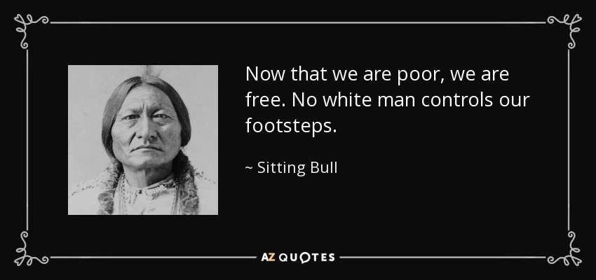 Now that we are poor, we are free. No white man controls our footsteps. - Sitting Bull