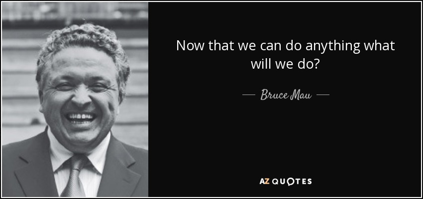Now that we can do anything what will we do? - Bruce Mau