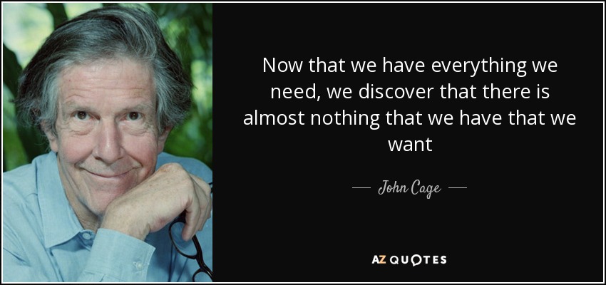 Now that we have everything we need, we discover that there is almost nothing that we have that we want - John Cage