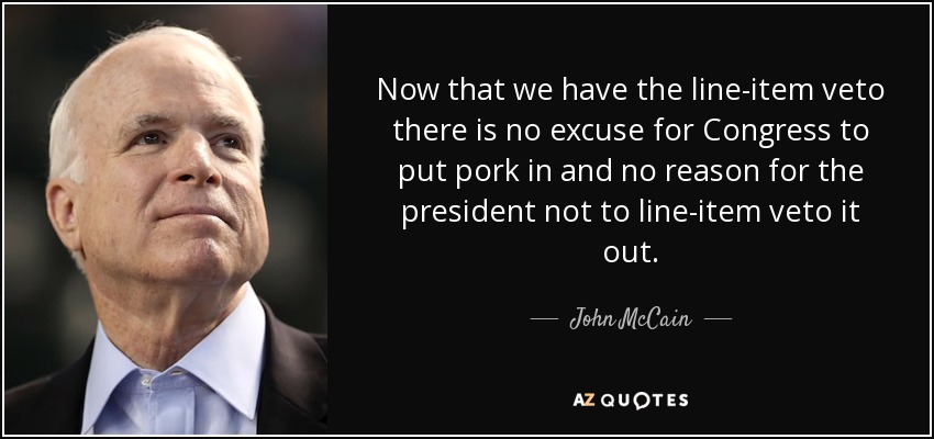 Now that we have the line-item veto there is no excuse for Congress to put pork in and no reason for the president not to line-item veto it out. - John McCain