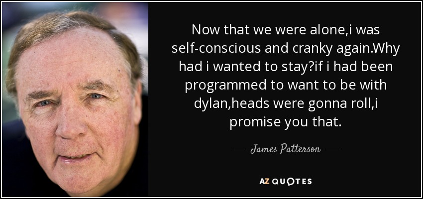 Now that we were alone,i was self-conscious and cranky again.Why had i wanted to stay?if i had been programmed to want to be with dylan,heads were gonna roll,i promise you that. - James Patterson