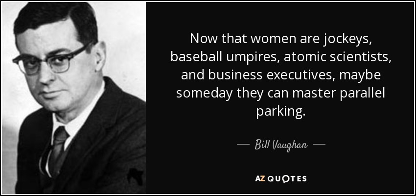 Now that women are jockeys, baseball umpires, atomic scientists, and business executives, maybe someday they can master parallel parking. - Bill Vaughan
